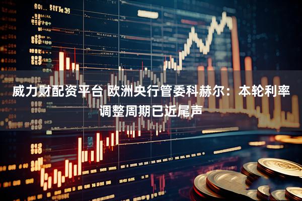 威力财配资平台 欧洲央行管委科赫尔：本轮利率调整周期已近尾声