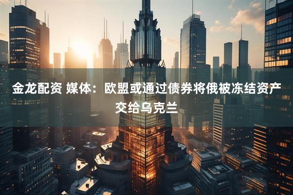 金龙配资 媒体：欧盟或通过债券将俄被冻结资产交给乌克兰