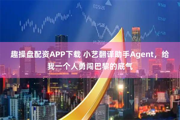 趣操盘配资APP下载 小艺翻译助手Agent，给我一个人勇闯巴黎的底气