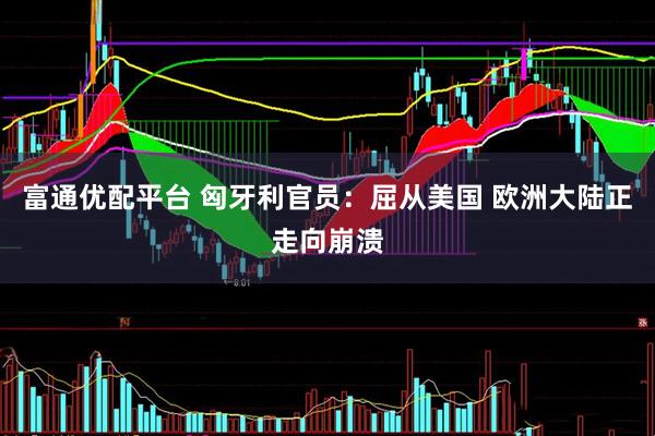 富通优配平台 匈牙利官员：屈从美国 欧洲大陆正走向崩溃
