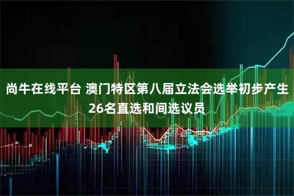 尚牛在线平台 澳门特区第八届立法会选举初步产生26名直选和间选议员