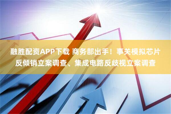 融胜配资APP下载 商务部出手！事关模拟芯片反倾销立案调查、集成电路反歧视立案调查