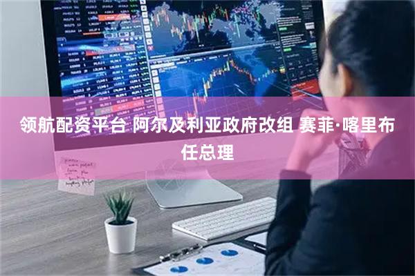 领航配资平台 阿尔及利亚政府改组 赛菲·喀里布任总理