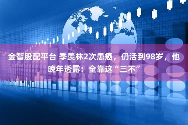 金智股配平台 季羡林2次患癌，仍活到98岁，他晚年透露：全靠这“三不”