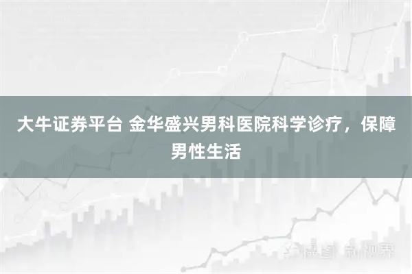 大牛证券平台 金华盛兴男科医院科学诊疗，保障男性生活