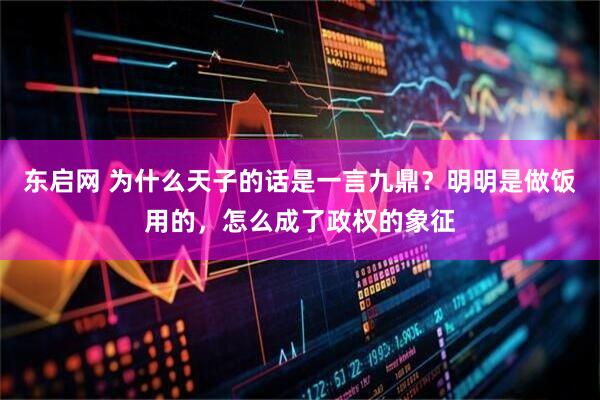 东启网 为什么天子的话是一言九鼎？明明是做饭用的，怎么成了政权的象征