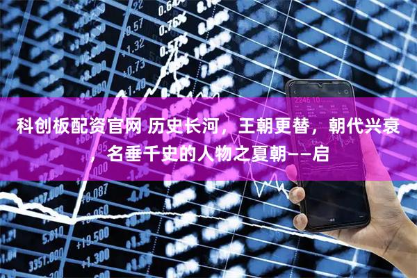 科创板配资官网 历史长河，王朝更替，朝代兴衰，名垂千史的人物之夏朝——启