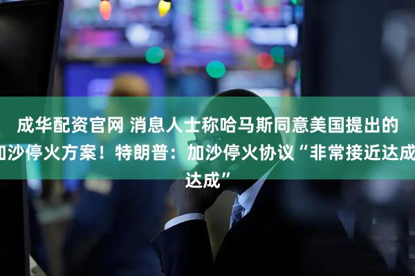 成华配资官网 消息人士称哈马斯同意美国提出的加沙停火方案！特朗普：加沙停火协议“非常接近达成”