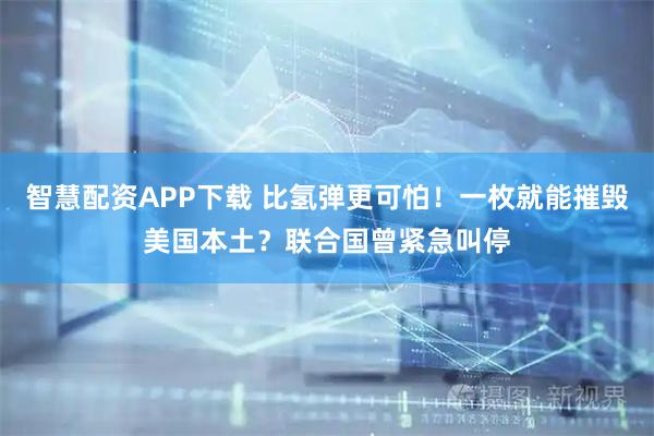 智慧配资APP下载 比氢弹更可怕！一枚就能摧毁美国本土？联合国曾紧急叫停