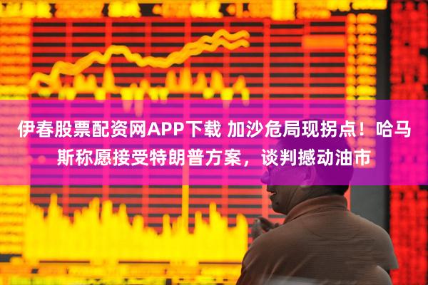 伊春股票配资网APP下载 加沙危局现拐点！哈马斯称愿接受特朗普方案，谈判撼动油市