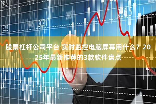 股票杠杆公司平台 实时监控电脑屏幕用什么？2025年最新推荐的3款软件盘点
