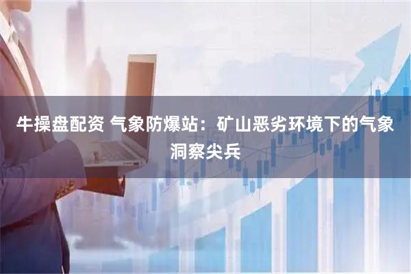 牛操盘配资 气象防爆站：矿山恶劣环境下的气象洞察尖兵