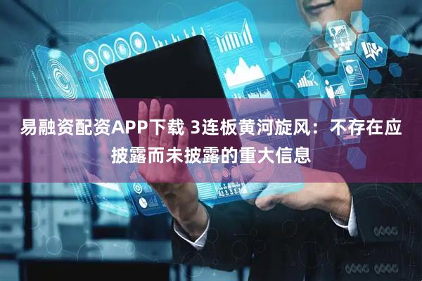 易融资配资APP下载 3连板黄河旋风：不存在应披露而未披露的重大信息