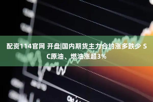 配资114官网 开盘|国内期货主力合约涨多跌少 SC原油、燃油涨超3%