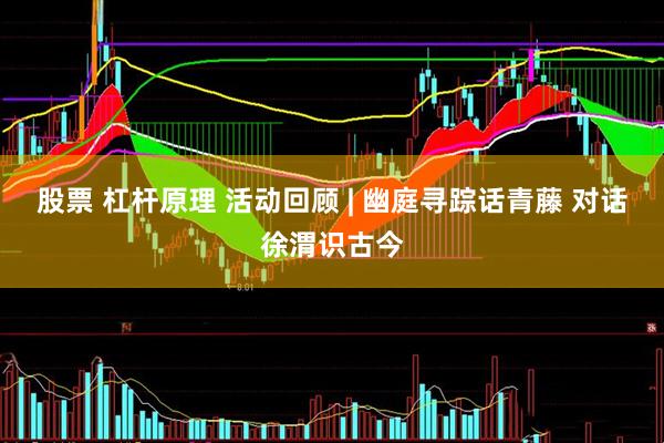 股票 杠杆原理 活动回顾 | 幽庭寻踪话青藤 对话徐渭识古今