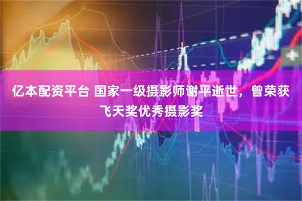亿本配资平台 国家一级摄影师谢平逝世，曾荣获飞天奖优秀摄影奖