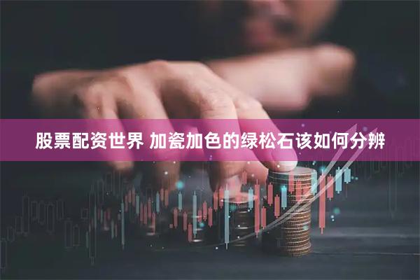 股票配资世界 加瓷加色的绿松石该如何分辨