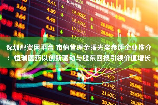 深圳配资网平台 市值管理金曙光奖参评企业推介：恒瑞医药以创新驱动与股东回报引领价值增长
