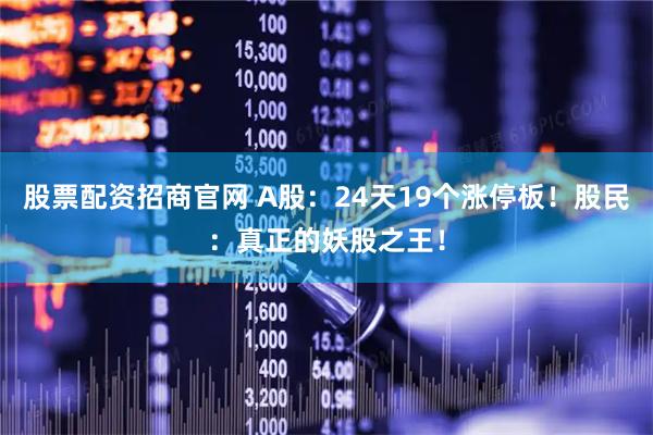 股票配资招商官网 A股：24天19个涨停板！股民：真正的妖股之王！