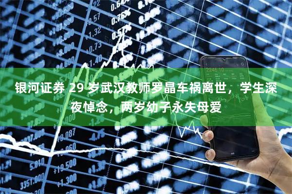 银河证券 29 岁武汉教师罗晶车祸离世，学生深夜悼念，两岁幼子永失母爱