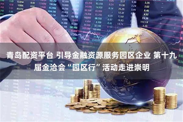 青岛配资平台 引导金融资源服务园区企业 第十九届金洽会“园区行”活动走进崇明
