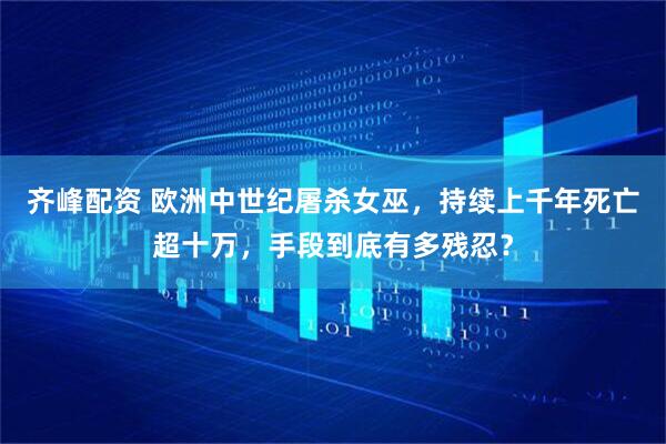 齐峰配资 欧洲中世纪屠杀女巫，持续上千年死亡超十万，手段到底有多残忍？