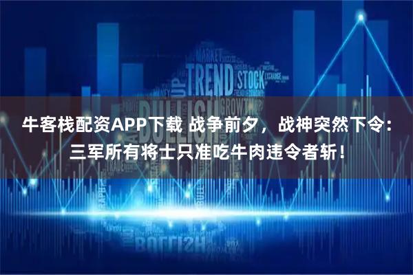 牛客栈配资APP下载 战争前夕，战神突然下令：三军所有将士只准吃牛肉违令者斩！