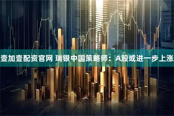壹加壹配资官网 瑞银中国策略师：A股或进一步上涨