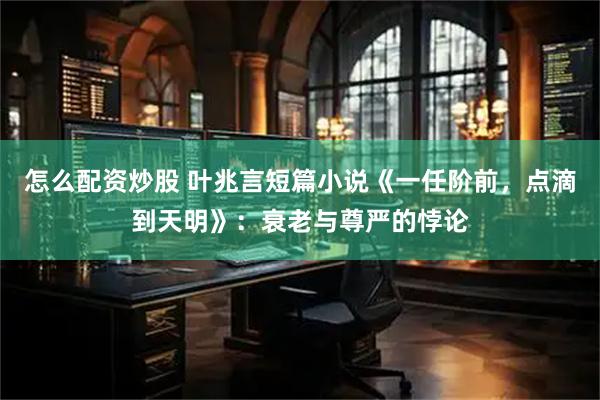 怎么配资炒股 叶兆言短篇小说《一任阶前，点滴到天明》：衰老与尊严的悖论