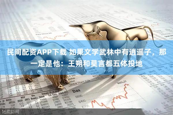 民间配资APP下载 如果文学武林中有逍遥子，那一定是他：王朔和莫言都五体投地