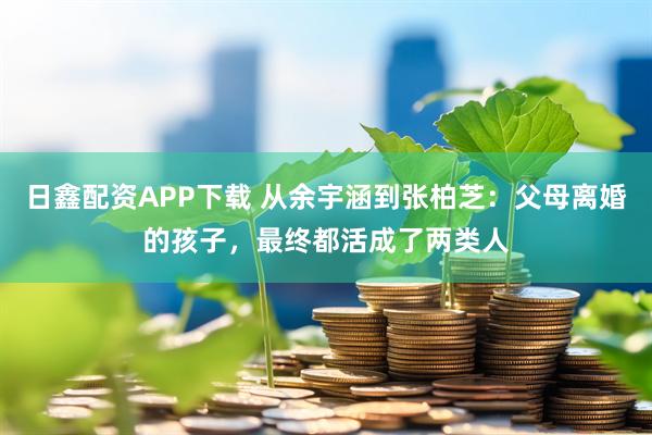 日鑫配资APP下载 从余宇涵到张柏芝：父母离婚的孩子，最终都活成了两类人