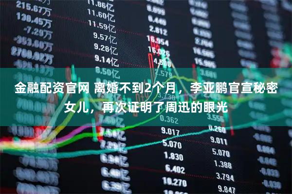 金融配资官网 离婚不到2个月，李亚鹏官宣秘密女儿，再次证明了周迅的眼光