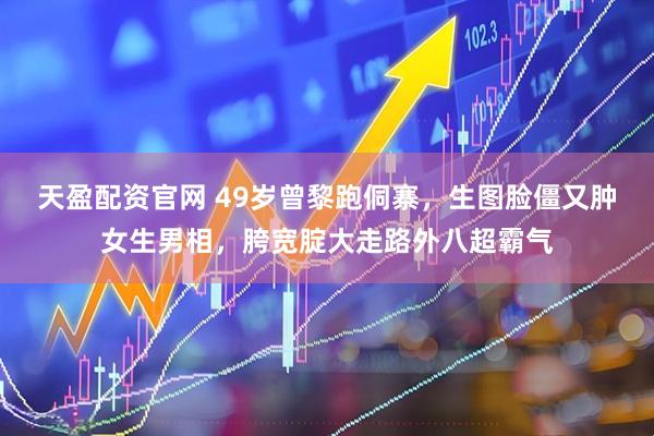 天盈配资官网 49岁曾黎跑侗寨，生图脸僵又肿女生男相，胯宽腚大走路外八超霸气
