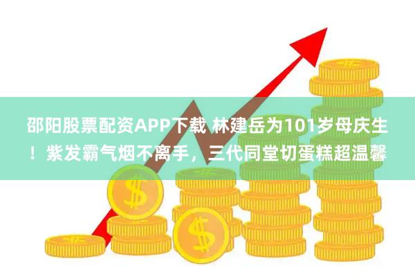 邵阳股票配资APP下载 林建岳为101岁母庆生！紫发霸气烟不离手，三代同堂切蛋糕超温馨