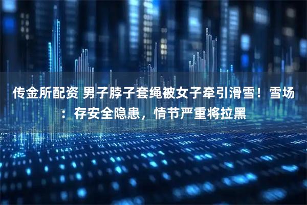 传金所配资 男子脖子套绳被女子牵引滑雪！雪场：存安全隐患，情节严重将拉黑