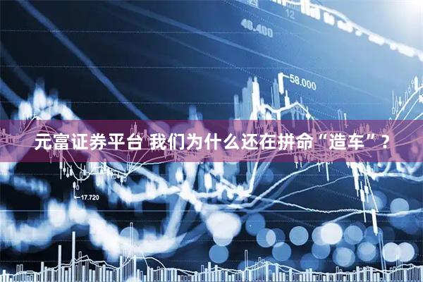 元富证券平台 我们为什么还在拼命“造车”？
