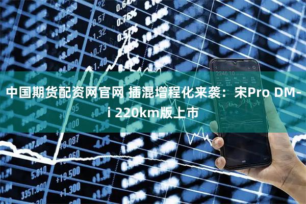 中国期货配资网官网 插混增程化来袭：宋Pro DM-i 220km版上市