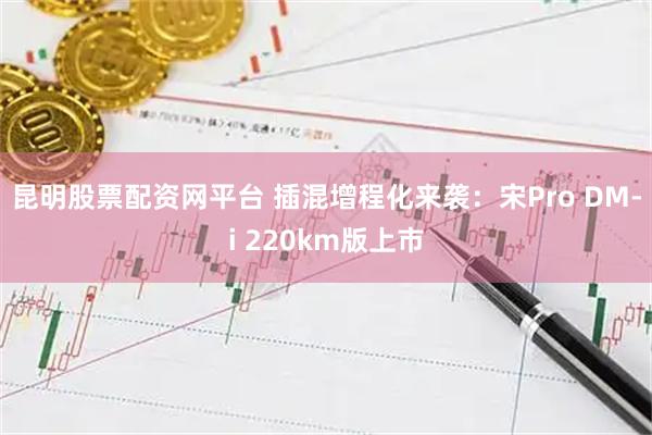 昆明股票配资网平台 插混增程化来袭：宋Pro DM-i 220km版上市