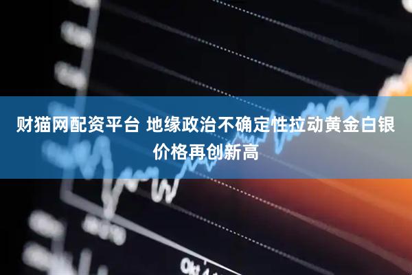 财猫网配资平台 地缘政治不确定性拉动黄金白银价格再创新高