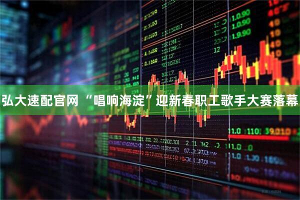 弘大速配官网 “唱响海淀”迎新春职工歌手大赛落幕