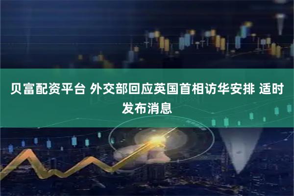 贝富配资平台 外交部回应英国首相访华安排 适时发布消息