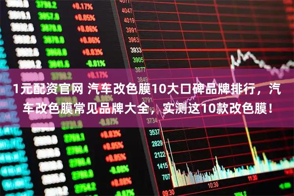 1元配资官网 汽车改色膜10大口碑品牌排行，汽车改色膜常见品牌大全，实测这10款改色膜！