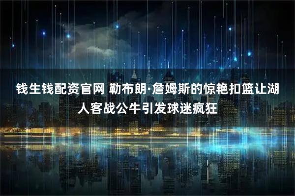 钱生钱配资官网 勒布朗·詹姆斯的惊艳扣篮让湖人客战公牛引发球迷疯狂