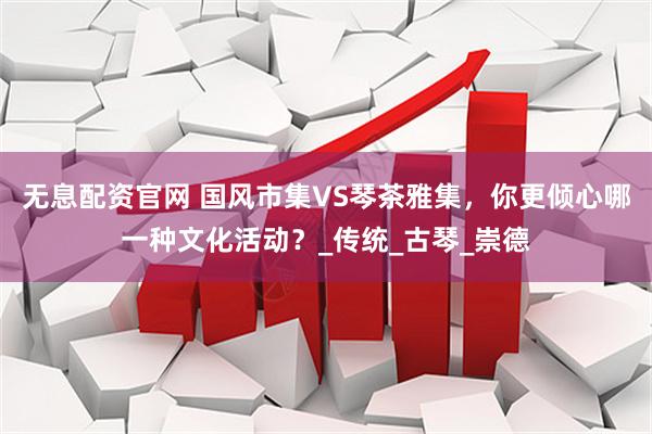 无息配资官网 国风市集VS琴茶雅集，你更倾心哪一种文化活动？_传统_古琴_崇德