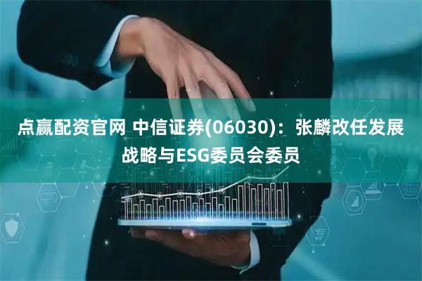 点赢配资官网 中信证券(06030)：张麟改任发展战略与ESG委员会委员