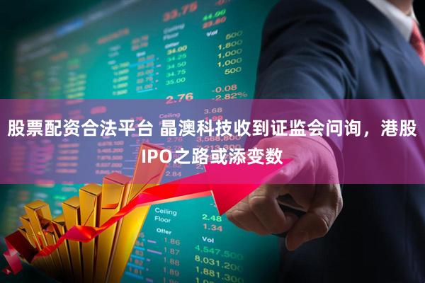 股票配资合法平台 晶澳科技收到证监会问询，港股IPO之路或添变数
