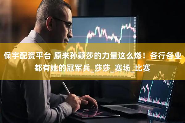 保宇配资平台 原来孙颖莎的力量这么燃！各行各业都有她的冠军兵_莎莎_赛场_比赛