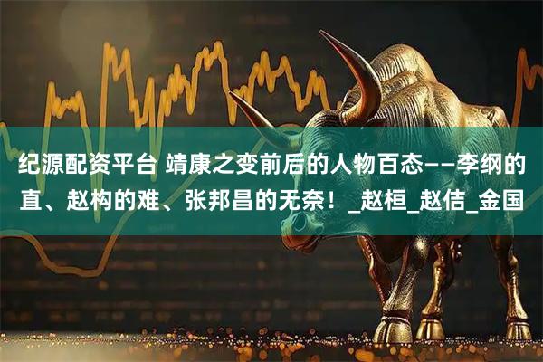 纪源配资平台 靖康之变前后的人物百态——李纲的直、赵构的难、张邦昌的无奈！_赵桓_赵佶_金国