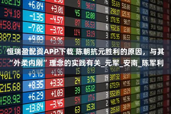 恒瑞盈配资APP下载 陈朝抗元胜利的原因，与其“外柔内刚”理念的实践有关_元军_安南_陈军利