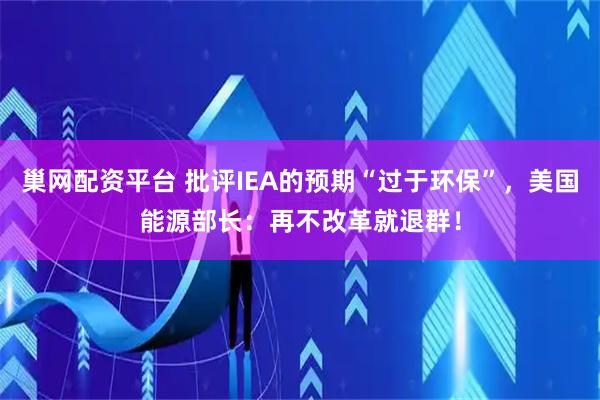 巢网配资平台 批评IEA的预期“过于环保”，美国能源部长：再不改革就退群！